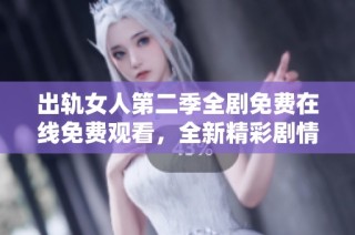 出轨女人第二季全剧免费在线免费观看，全新精彩剧情等你来探讨