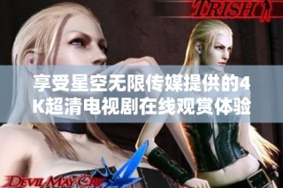 享受星空无限传媒提供的4K超清电视剧在线观赏体验