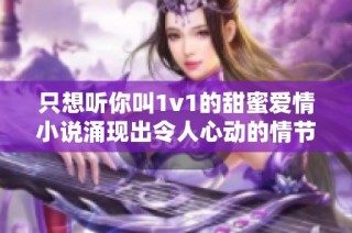 只想听你叫1v1的甜蜜爱情小说涌现出令人心动的情节与经典台词
