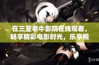 在三亚老牛影院在线观看，畅享精彩电影时光，乐享视听盛宴
