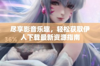 尽享影音乐趣，轻松获取伊人下载最新资源指南