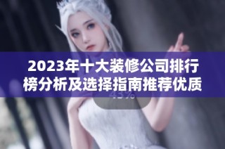 2023年十大装修公司排行榜分析及选择指南推荐优质服务商
