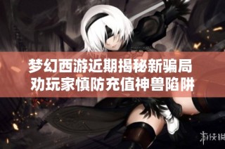 梦幻西游近期揭秘新骗局 劝玩家慎防充值神兽陷阱