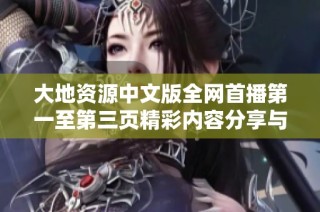 大地资源中文版全网首播第一至第三页精彩内容分享与观看指南