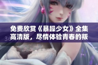 免费欣赏《暴躁少女》全集高清版，尽情体验青春的叛逆与热血的精彩故事