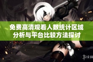 免费高清观看人数统计区域分析与平台比较方法探讨