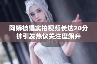 阿娇被曝实拍视频长达20分钟引发热议关注度飙升