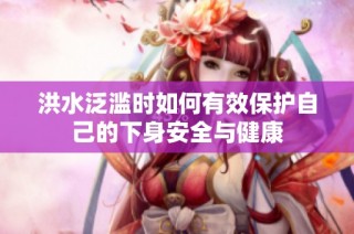 洪水泛滥时如何有效保护自己的下身安全与健康