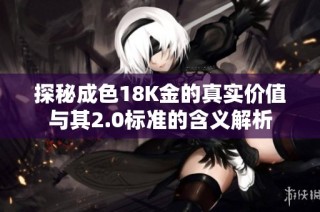探秘成色18K金的真实价值与其2.0标准的含义解析