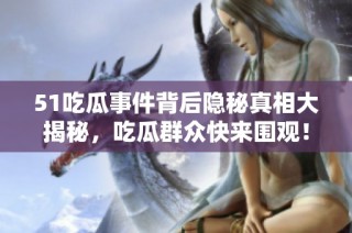 51吃瓜事件背后隐秘真相大揭秘，吃瓜群众快来围观！