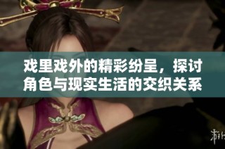 戏里戏外的精彩纷呈，探讨角色与现实生活的交织关系