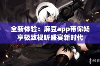 全新体验：麻豆app带你畅享极致视听盛宴新时代