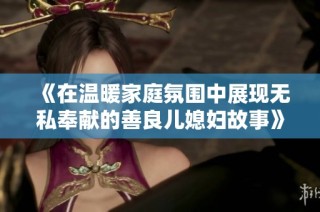 《在温暖家庭氛围中展现无私奉献的善良儿媳妇故事》