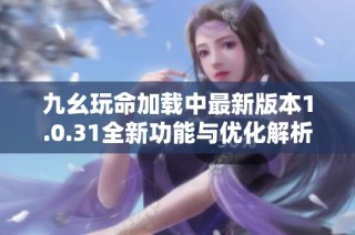 九幺玩命加载中最新版本1.0.31全新功能与优化解析