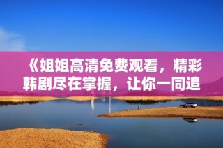 《姐姐高清免费观看，精彩韩剧尽在掌握，让你一同追剧》