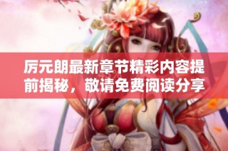厉元朗最新章节精彩内容提前揭秘，敬请免费阅读分享！