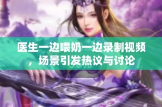 医生一边喂奶一边录制视频，场景引发热议与讨论