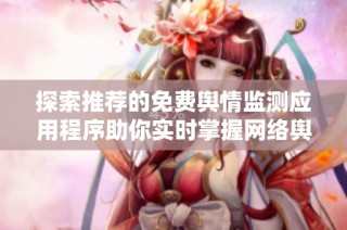 探索推荐的免费舆情监测应用程序助你实时掌握网络舆论动态