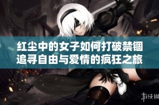 红尘中的女子如何打破禁锢追寻自由与爱情的疯狂之旅