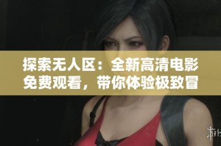 探索无人区：全新高清电影免费观看，带你体验极致冒险之旅
