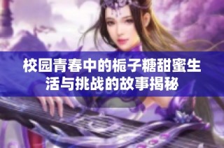 校园青春中的栀子糖甜蜜生活与挑战的故事揭秘