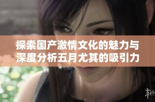探索国产激情文化的魅力与深度分析五月尤其的吸引力