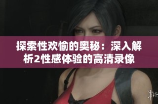 探索性欢愉的奥秘：深入解析2性感体验的高清录像