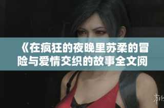 《在疯狂的夜晚里苏柔的冒险与爱情交织的故事全文阅读》