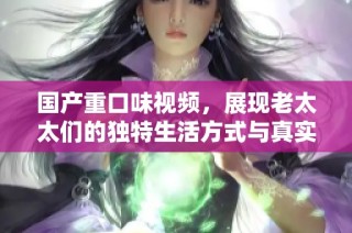 国产重口味视频，展现老太太们的独特生活方式与真实故事