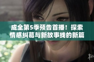 成全第5季预告首播！探索情感纠葛与新故事线的新篇章
