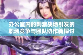 办公室内的刺激战场引发的职场竞争与团队协作新探讨