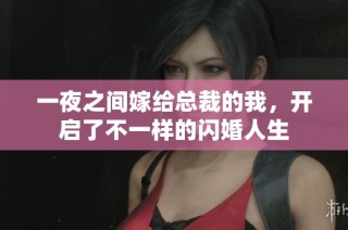 一夜之间嫁给总裁的我，开启了不一样的闪婚人生