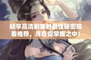 畅享高清剧集的最佳秘密观看推荐，尽在你掌握之中！