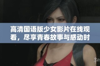 高清国语版少女影片在线观看，尽享青春故事与感动时刻。