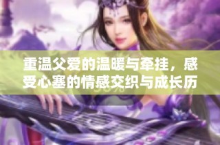 重温父爱的温暖与牵挂，感受心塞的情感交织与成长历程