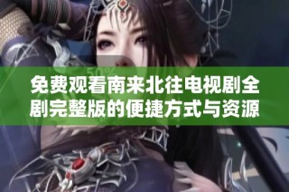 免费观看南来北往电视剧全剧完整版的便捷方式与资源分享