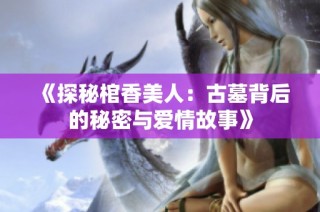 《探秘棺香美人：古墓背后的秘密与爱情故事》