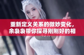 重新定义关系的微妙变化，余袅袅带你探寻刚刚好的相遇