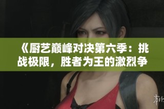 《厨艺巅峰对决第六季：挑战极限，胜者为王的激烈争夺战》