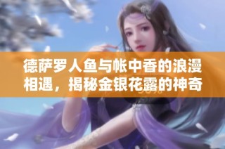 德萨罗人鱼与帐中香的浪漫相遇，揭秘金银花露的神奇魅力与疗效