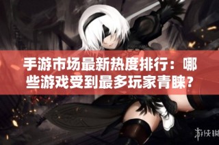 手游市场最新热度排行：哪些游戏受到最多玩家青睐？
