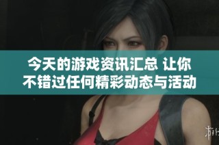 今天的游戏资讯汇总 让你不错过任何精彩动态与活动