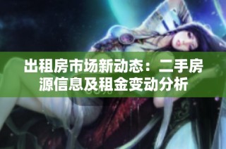 出租房市场新动态：二手房源信息及租金变动分析