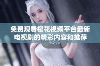 免费观看樱花视频平台最新电视剧的精彩内容和推荐