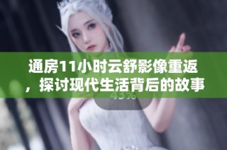 通房11小时云舒影像重返，探讨现代生活背后的故事与情感