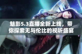 魅影5.3直播全新上线，带你探索无与伦比的视听盛宴