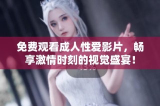 免费观看成人性爱影片，畅享激情时刻的视觉盛宴！