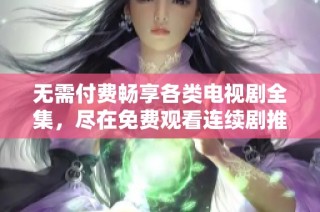 无需付费畅享各类电视剧全集，尽在免费观看连续剧推荐大全