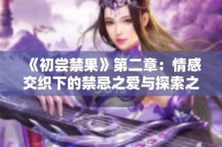 《初尝禁果》第二章：情感交织下的禁忌之爱与探索之旅
