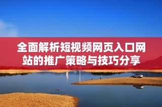 全面解析短视频网页入口网站的推广策略与技巧分享